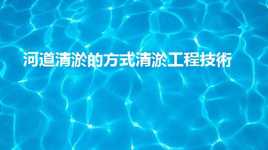 河道清淤的方式清淤工程技術揭秘！你不明白的施工細節(jié)與挑戰(zhàn)！